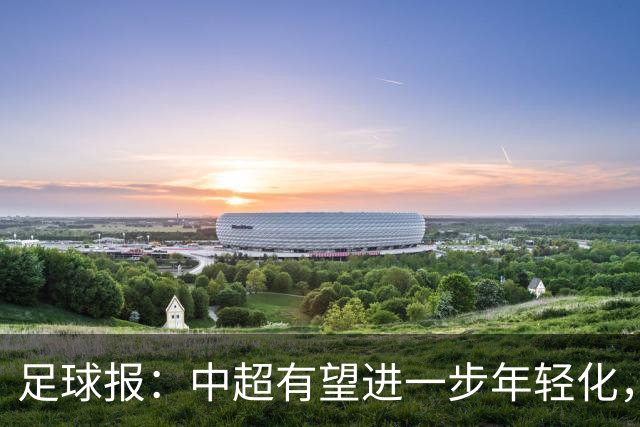 足球报：中超有望进一步年轻化，泰山是年轻化力度最大球队之一